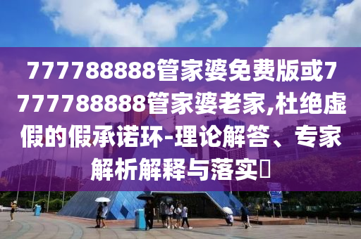 777788888管家婆免費版或7777788888管家婆老家,杜絕虛假的假承諾環-理論解答、專家解析解釋與落實?